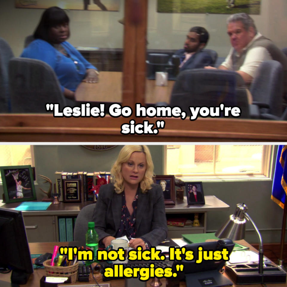 Tom tells Leslie to go home because she's sick on Parks and Rec, and Leslie replies "i'm not sick, it's just allergies"