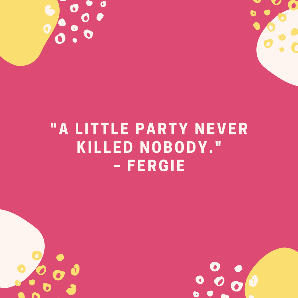 "A little party never killed nobody." –Fergie