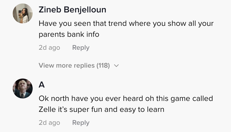 Have you seen that trend where you show all your parents bank info. Another person said "ok north have you ever heard of this game called Zelle it's super fun and easy to learn"