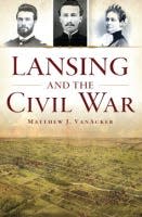 "Lansing and the Civil War" by Matthew J. VanAcker