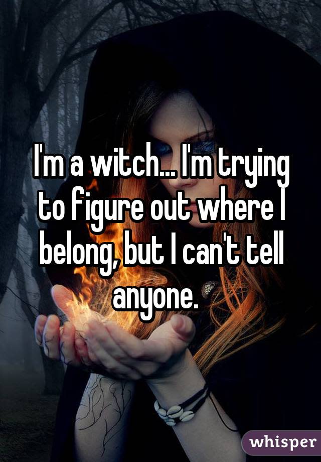I'm a witch... I'm trying to figure out where I belong, but I can't tell anyone. 