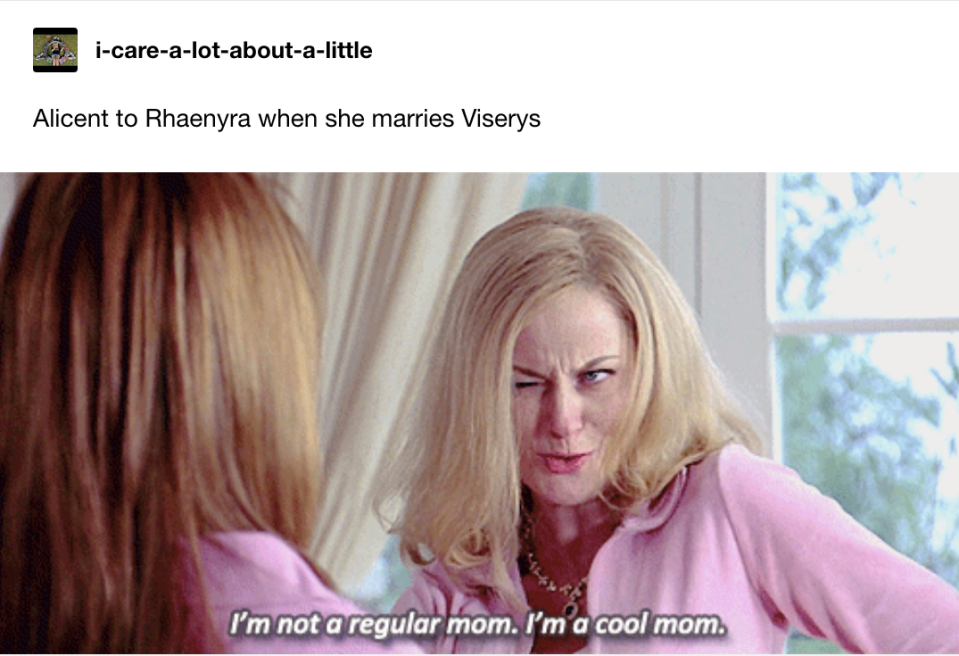 Alicent to Rhaenyra when she marries Viserys: Amy Poehler saying, "I'm not a regular mom, I'm a cool mom"