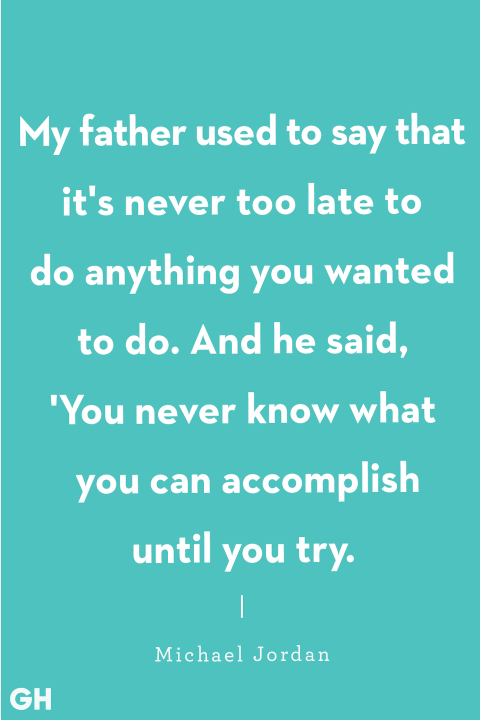 <p>“My father used to say that it's never too late to do anything you wanted to do. And he said, 'You never know what you can accomplish until you try.'”</p>