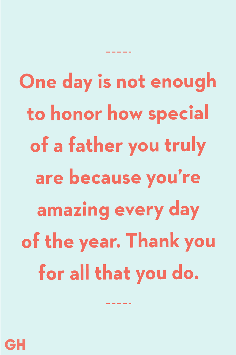 <p>One day is not enough to honor how special of a father you truly are because you’re amazing every day of the year. Thank you for all that you do.</p>