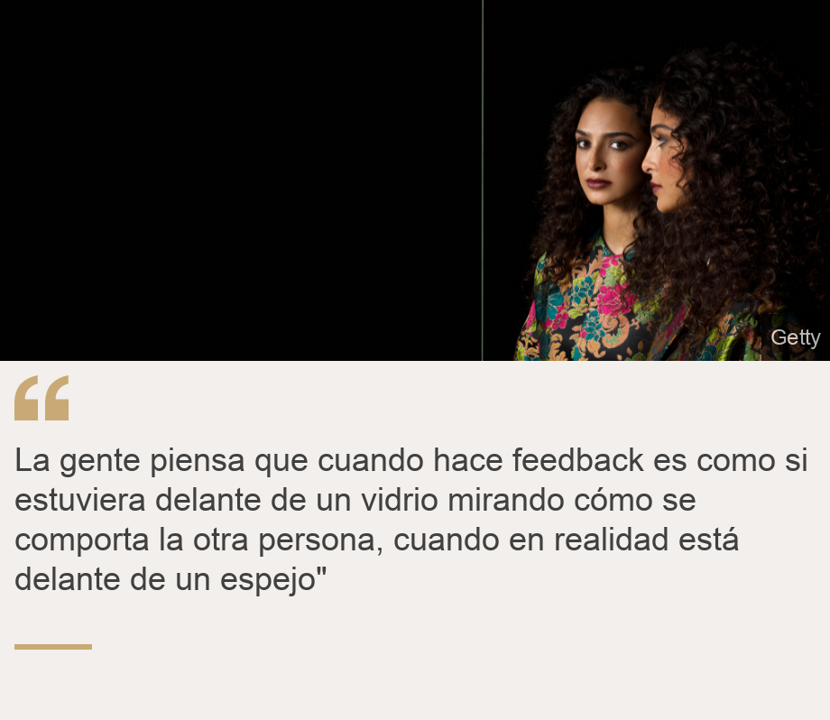 "La gente piensa que cuando hace feedback es como si estuviera delante de un vidrio mirando cómo se comporta la otra persona, cuando en realidad está delante de un espejo"", Source: , Source description: , Image: 