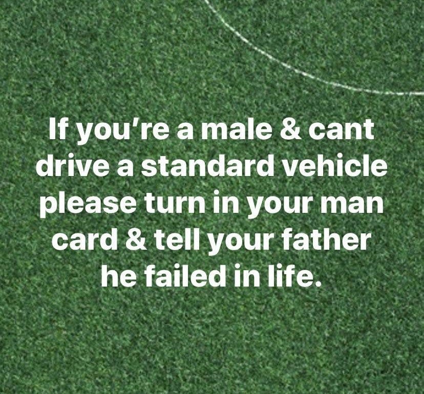 "If you're a male and cant drive a standard vehicle please turn in your man card & tell your father he failed in life."