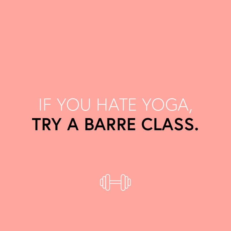 <p>Yoga yields incredible strength and sculpting, but some consider it a total snooze. A barre class will focus on small muscle groups to build total body strength, and you can choose a cardio-infused version to up the ante.</p> <p><strong>Classes we love:</strong> <a rel="nofollow noopener" href="http://purebarre.com/" target="_blank" data-ylk="slk:Pure Barre;elm:context_link;itc:0;sec:content-canvas" class="link ">Pure Barre</a>, <a rel="nofollow noopener" href="https://physique57.com/" target="_blank" data-ylk="slk:Physique 57;elm:context_link;itc:0;sec:content-canvas" class="link ">Physique 57</a>, <a rel="nofollow noopener" href="http://barre3.com/" target="_blank" data-ylk="slk:Barre3;elm:context_link;itc:0;sec:content-canvas" class="link ">Barre3</a>, <a rel="nofollow noopener" href="http://barmethod.com/" target="_blank" data-ylk="slk:The Bar Method;elm:context_link;itc:0;sec:content-canvas" class="link ">The Bar Method</a>.</p> <ul> <strong>Related Articles</strong> <li><a rel="nofollow noopener" href="http://thezoereport.com/fashion/style-tips/box-of-style-ways-to-wear-cape-trend/?utm_source=yahoo&utm_medium=syndication" target="_blank" data-ylk="slk:The Key Styling Piece Your Wardrobe Needs;elm:context_link;itc:0;sec:content-canvas" class="link ">The Key Styling Piece Your Wardrobe Needs</a></li><li><a rel="nofollow noopener" href="http://thezoereport.com/living/wellness/starbucks-free-refills/?utm_source=yahoo&utm_medium=syndication" target="_blank" data-ylk="slk:This Secret Starbucks Hack Can Save You $$$;elm:context_link;itc:0;sec:content-canvas" class="link ">This Secret Starbucks Hack Can Save You $$$</a></li><li><a rel="nofollow noopener" href="http://thezoereport.com/beauty/makeup/most-popular-beauty-brands-2016/?utm_source=yahoo&utm_medium=syndication" target="_blank" data-ylk="slk:These Are The Most-Coveted Beauty Gifts In America;elm:context_link;itc:0;sec:content-canvas" class="link ">These Are The Most-Coveted Beauty Gifts In America</a></li></ul>