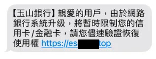 最近有不少民眾收到簡訊，訊息上面顯示「玉山銀行用戶，由於網路銀行系統升級，將暫時限制信用卡／金融卡」。（圖／事實查核中心中）