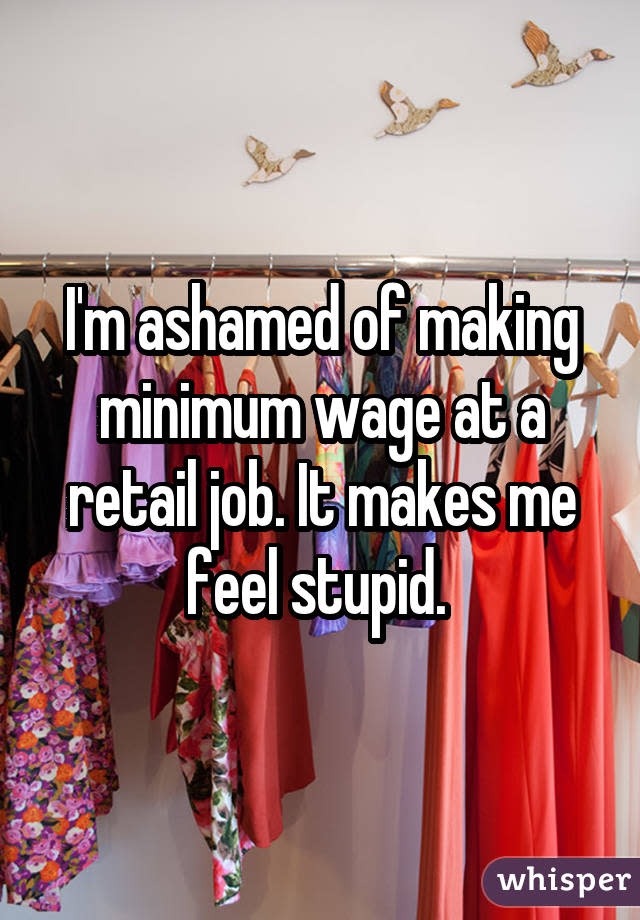 I'm ashamed of making minimum wage at a retail job. It makes me feel stupid. 