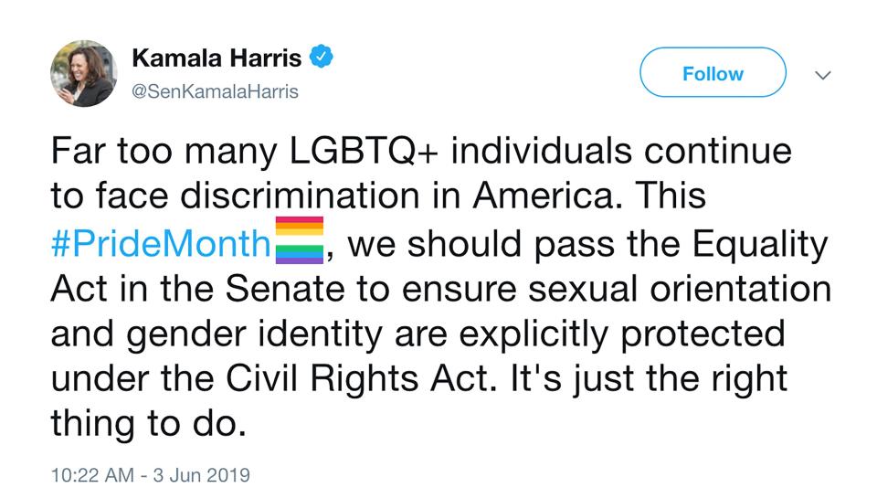 "#PrideMonth is a time to proudly celebrate who you are," the Democratic presidential candidate <a href="https://twitter.com/KamalaHarris/status/1134863453640900610" rel="nofollow noopener" target="_blank" data-ylk="slk:tweeted;elm:context_link;itc:0;sec:content-canvas" class="link ">tweeted</a> on the first day of June. "As we recognize the rich history and contributions of the LGBTQ+ community, let’s renew our commitment to dignity, acceptance, and equal rights for everyone," she added.