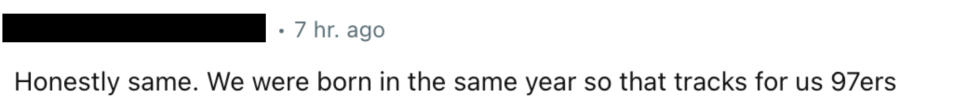 “Honestly same. We were born in the same year so that tracks for us 97ers"