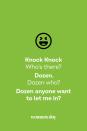 <p><strong>Knock Knock.</strong></p><p><em>Who’s there?</em></p><p><strong>Dozen.</strong></p><p><em>Dozen who?</em></p><p><strong>Dozen anyone want to let me in?</strong></p>