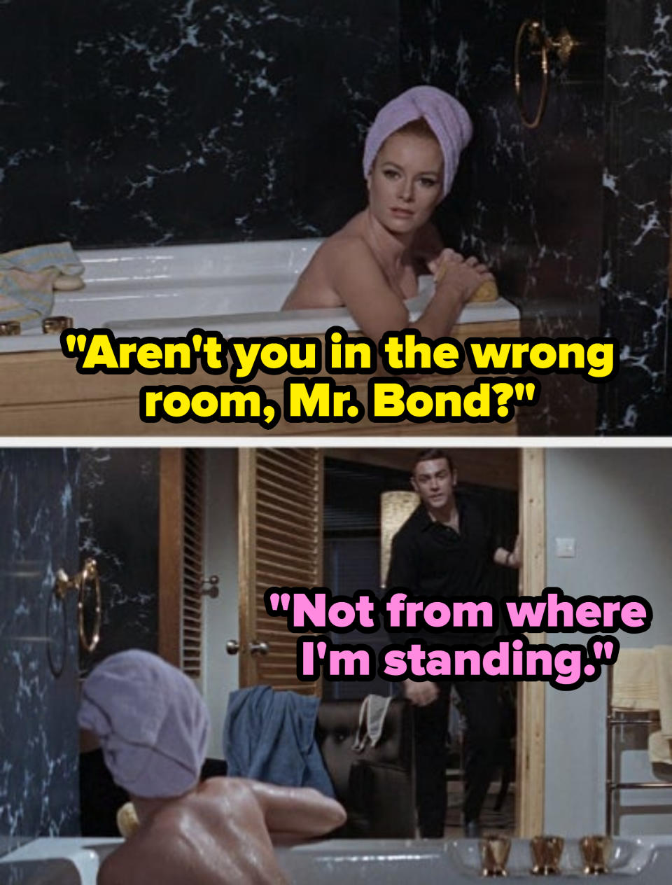 woman in the tub: aren't you in the wrong room, mr bond? Bond: not from where i'm standing