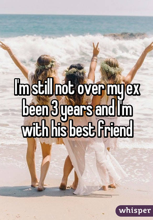 I'm still not over my ex been 3 years and I'm with his best friend
