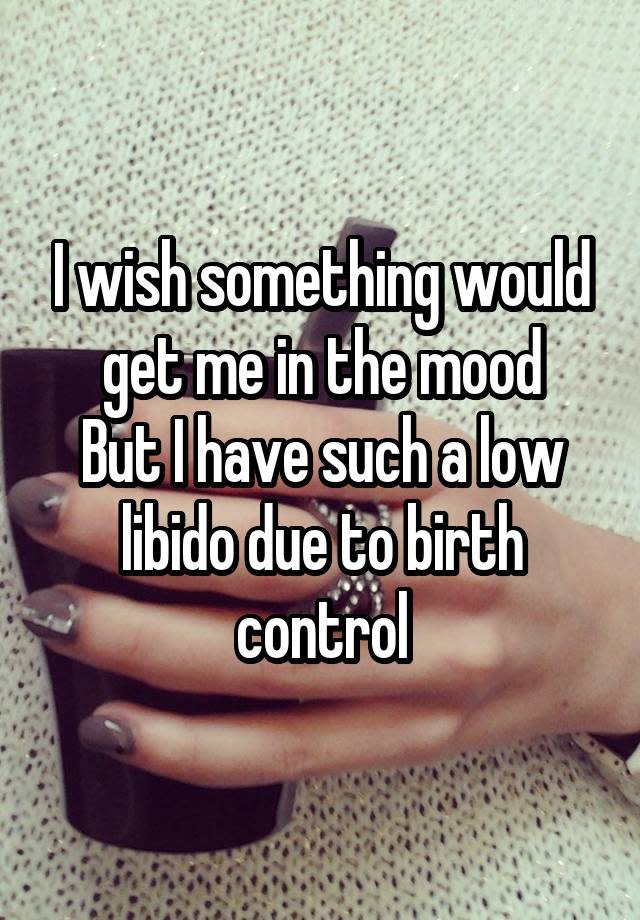 I wish something would get me in the mood But I have such a low libido due to birth control