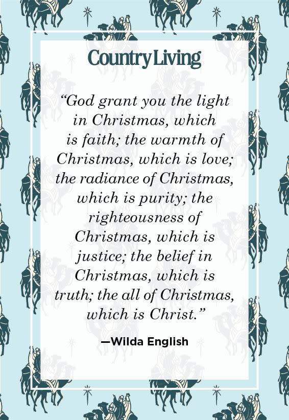 <p>"God grant you the light in Christmas, which is faith;<br>the warmth of Christmas, which is love; <br>the radiance of Christmas, which is purity; <br>the righteousness of Christmas, which is justice; <br>the belief in Christmas, which is truth; <br>the all of Christmas, which is Christ."</p>