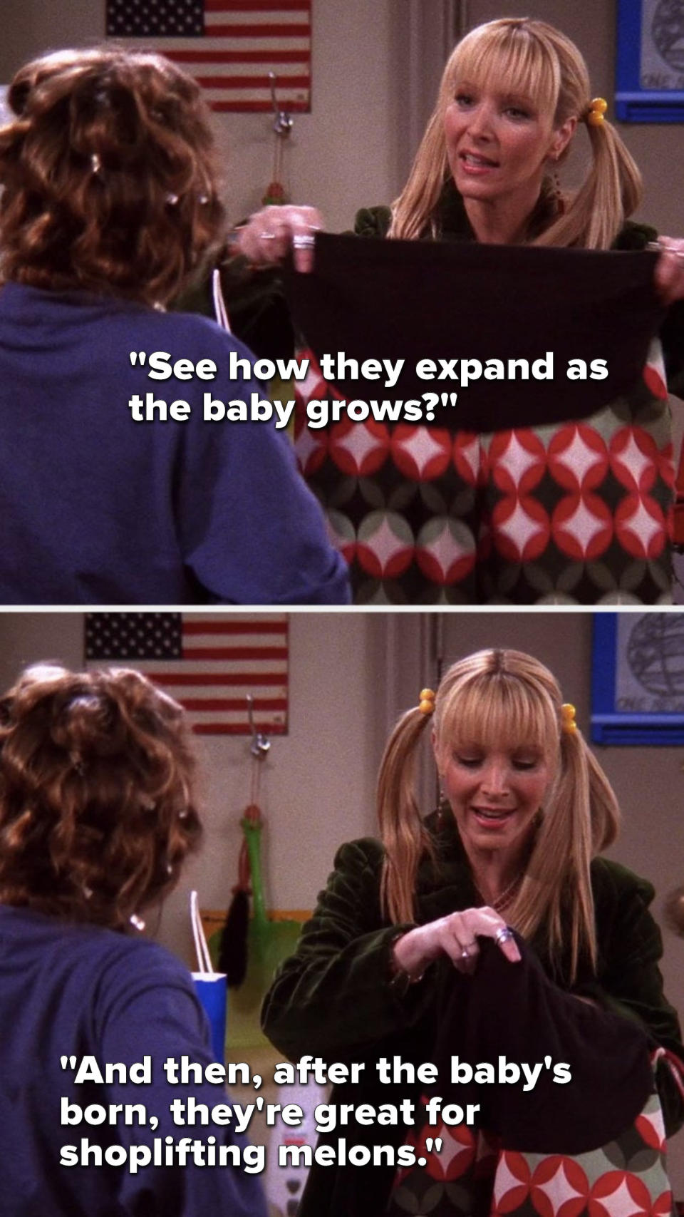 Phoebe says, "See how they expand as the baby grows, and then, after the baby's born, they're great for shoplifting melons"