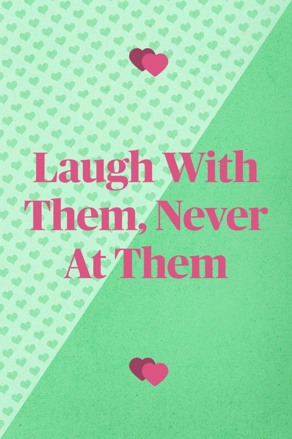 <p>"Don't ever laugh at your spouse. But find plenty of opportunities to laugh together. Don't take life too seriously; challenges seem much more manageable when you have a partner to laugh with."<em> —Joy and Dave McKinnon, married 32 years, Boise, ID</em></p>