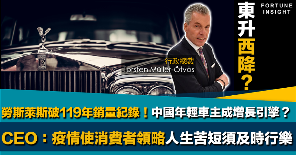 東升西降？｜勞斯萊斯破119年銷量紀錄！中國年輕車主成增長引擎？CEO：疫情使消費者領略人生苦短須及時行樂