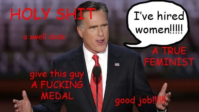 Mitt Romney with a speech bubble that says, "I've hired women!" and text around him that reads, "give this guy a fucking medal", "A true feminist," "holy shit a swell dude"