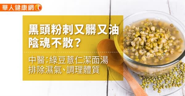 黑頭粉刺又髒又油，陰魂不散？中醫：綠豆薏仁潔面湯排除濕氣、調理體質