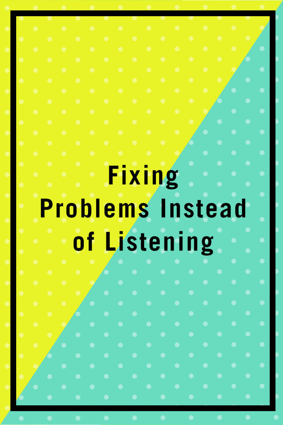 <p><span>"There's a difference between listening and advice giving. For example, one partner will say something as innocuous as 'I'm feeling lazy today.' The other partner will then give a number of suggestions so that she doesn't feel lazy. 'You can go to the gym. Or, you mentioned you wanted to go get some fabric for a new quilt. You could do that.' Meanwhile the first partner was simply meaning she was tired, and actually didn't want to go out. Now she feels obligated to do something after a very busy week. Try reflecting their feelings or ask them if they'd like suggestions instead; don't assume." —</span><em><a rel="nofollow noopener" href="http://www.janetzinn.com/" target="_blank" data-ylk="slk:Janet Zinn;elm:context_link;itc:0;sec:content-canvas" class="link ">Janet Zinn</a>, psychotherapist</em><br></p><p><span><strong>RELATED: </strong><a rel="nofollow noopener" href="http://www.redbookmag.com/love-sex/relationships/g3718/the-worst-marriage-advice-from-every-decade/" target="_blank" data-ylk="slk:The Worst Marriage Advice of Every Decade Since the 1900s;elm:context_link;itc:0;sec:content-canvas" class="link "><strong>The Worst Marriage Advice of Every Decade Since the 1900s</strong></a></span></p>