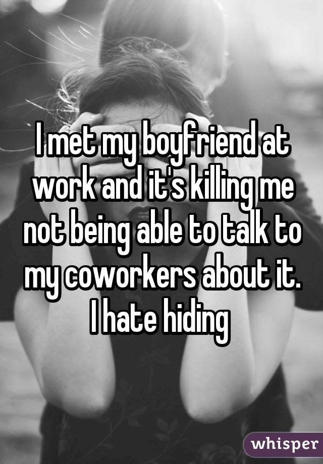 I met my boyfriend at work and it's killing me not being able to talk to my coworkers about it. I hate hiding