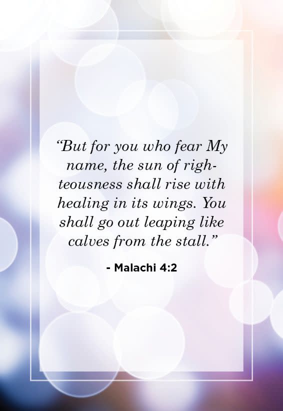 <p>“But for you who fear My name, the sun of righteousness shall rise with healing in its wings. You shall go out leaping like calves from the stall.” </p>