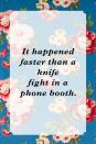 <p>"It happened faster than a knife fight in a phone booth."</p>