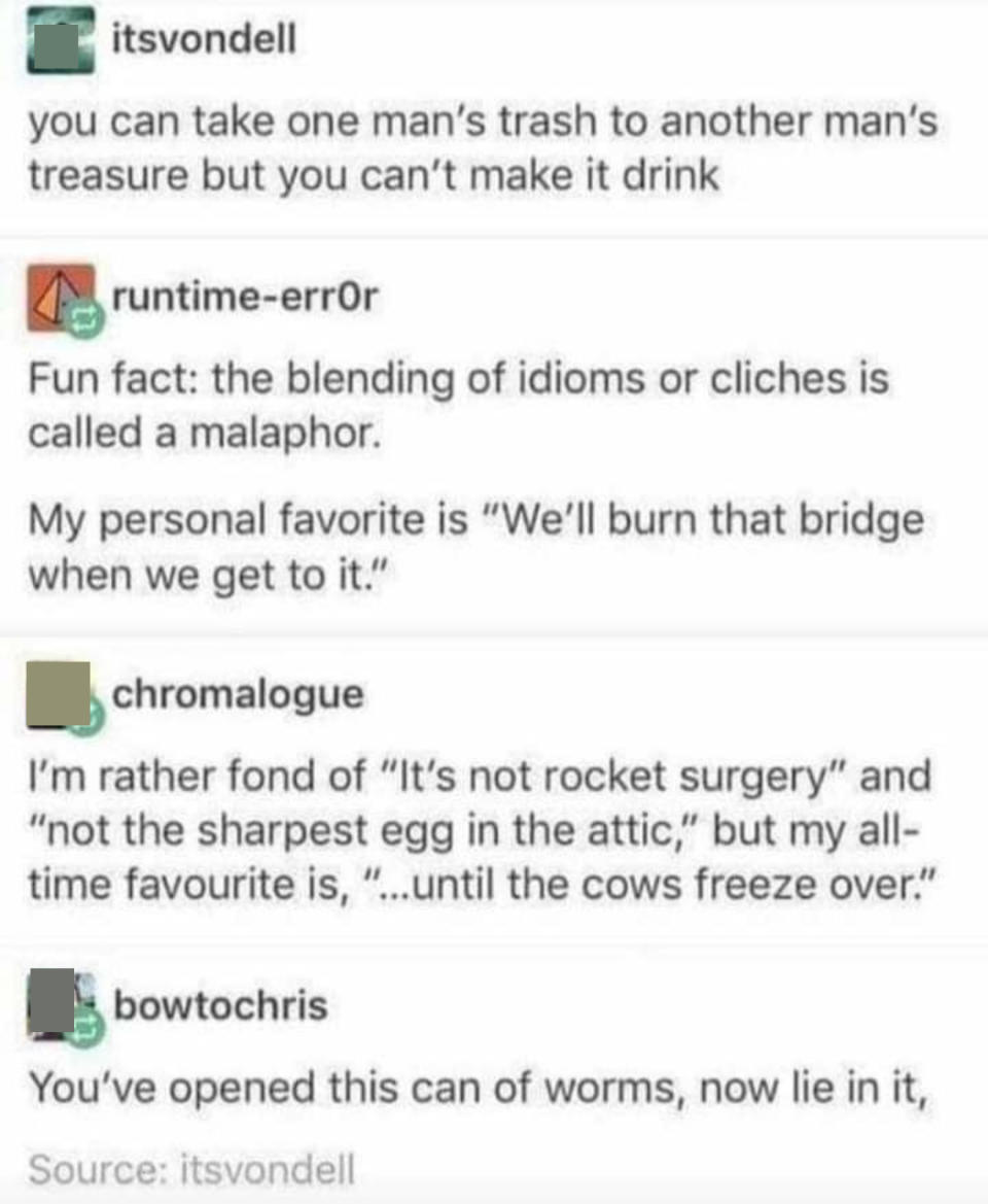 People blend idioms, like "It's not rocket surgery," "We'll burn that bridge when we get to it," and "Until the cows freeze over"