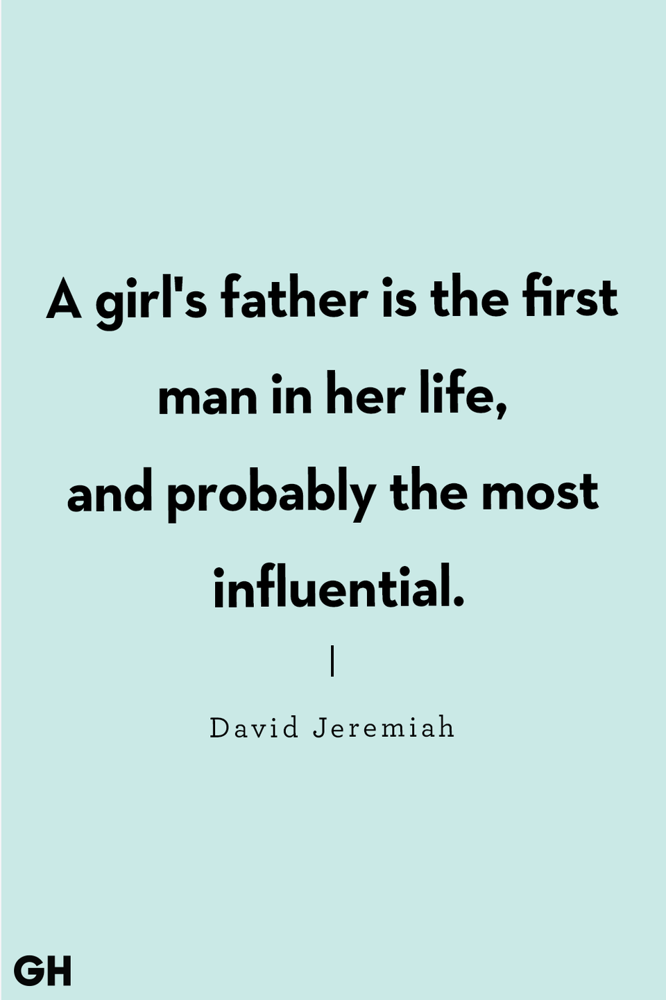 <p>"A girl's father is the first man in her life, and probably the most influential."</p>