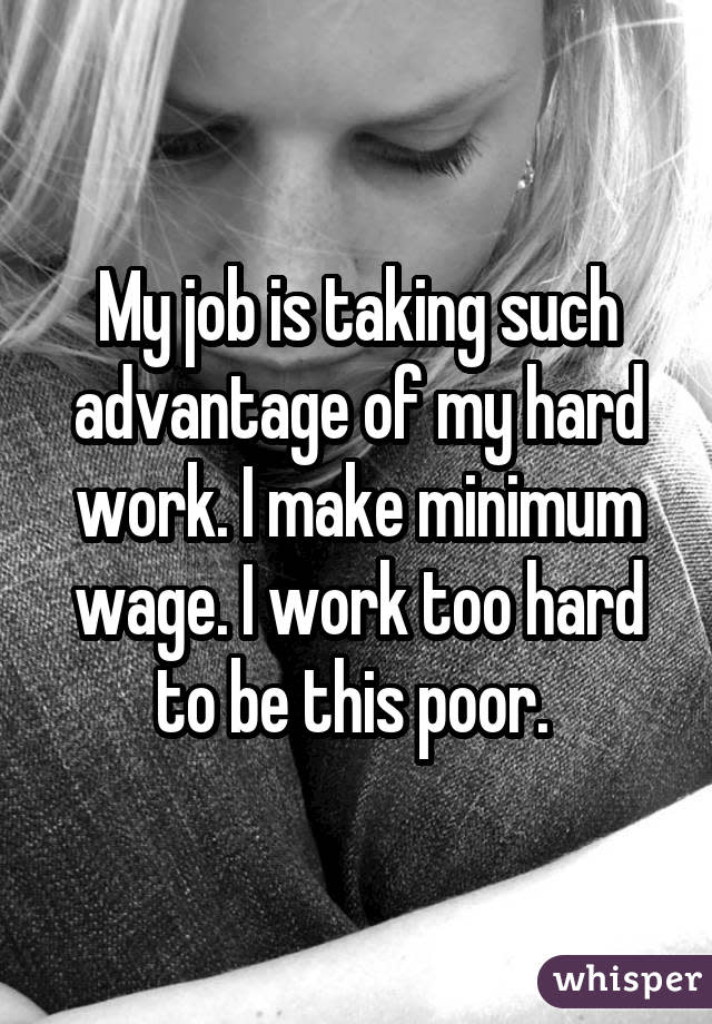 My job is taking such advantage of my hard work. I make minimum wage. I work too hard to be this poor. 