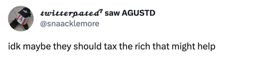 "idk maybe they should tax the rich that might help"