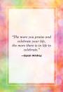 <p>"The more you praise and celebrate your life, the more there is in life to celebrate."<br></p>