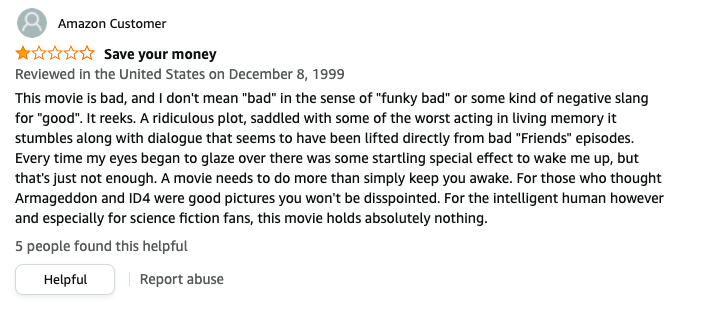 In 1999, Amazon Customer left a review called Save your money that says, This is bad, I don't mean bad in the sense of funky bad or some slang for good, A ridiculous plot, with some of the worst acting, dialogue that seems to be from bad Friends episodes