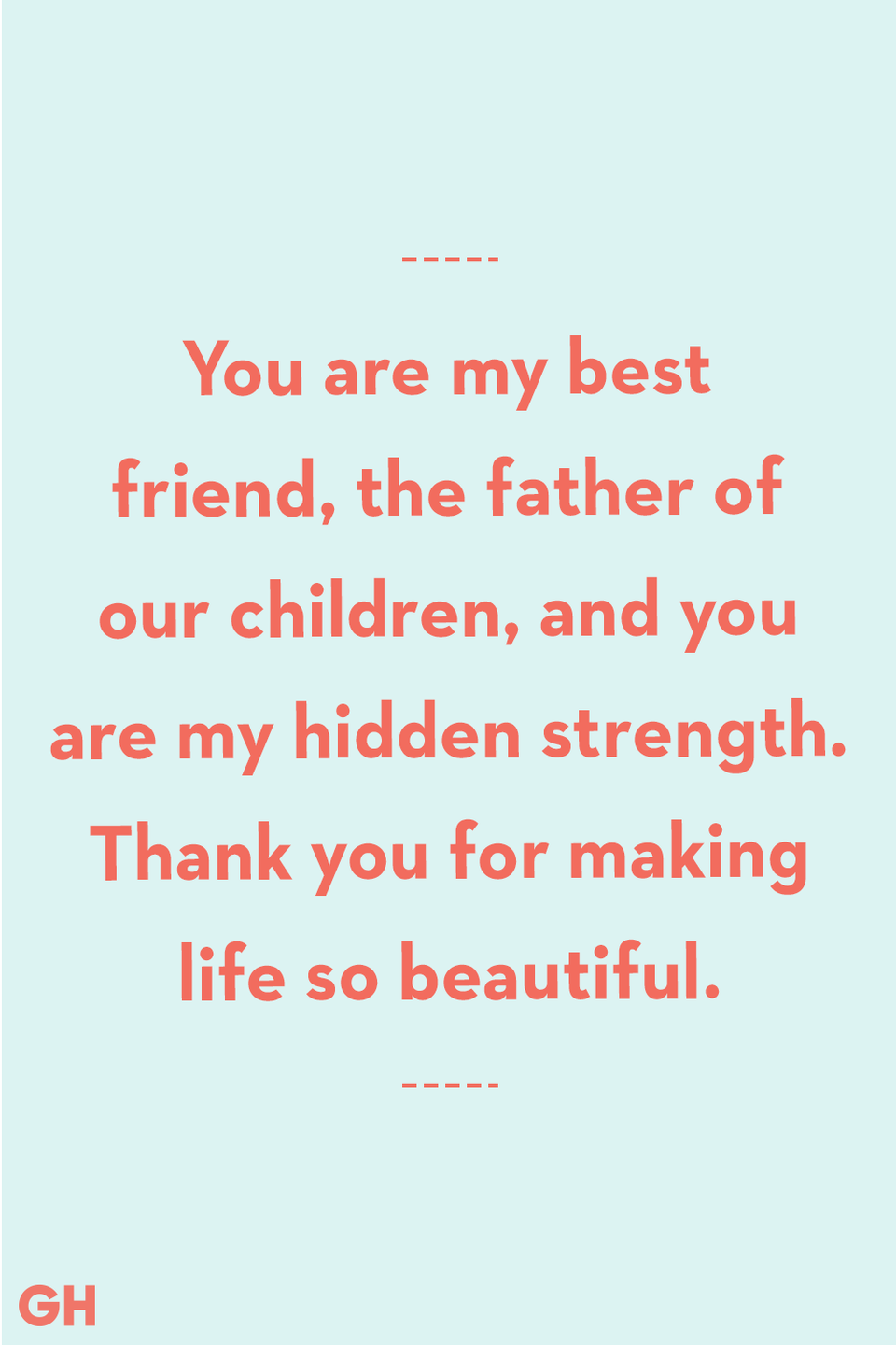 <p>You are my best friend, the father of our children, and you are my hidden strength. Thank you for making life so beautiful.</p>