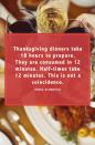 <p>“Thanksgiving dinners take 18 hours to prepare. They are consumed in 12 minutes. Half-times take 12 minutes. This is not a coincidence.”</p>