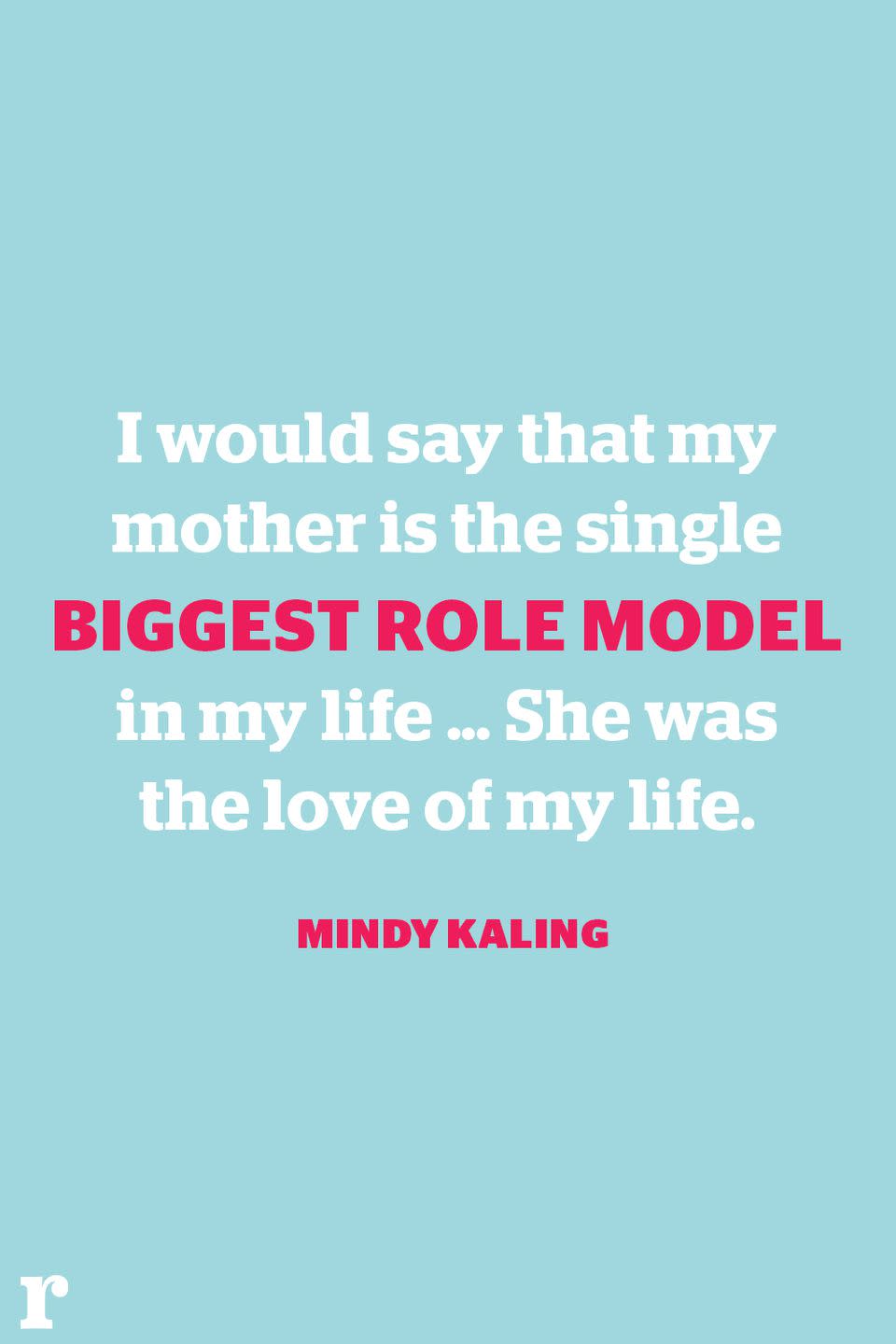 <p>"I would say that my mother is the single biggest role model in my life... She was the love of my life." </p><p><em> - Mindy Kaling</em></p>