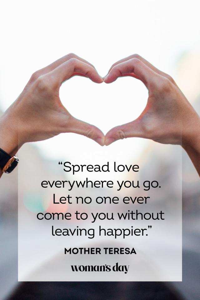 Spread love everywhere you go. Leave everyone you meet happier and