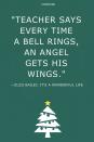 <p>"Teacher says every time a bell rings, an angel gets his wings."</p>