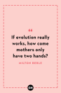 <p>If evolution really works, how come mothers only have two hands?</p>