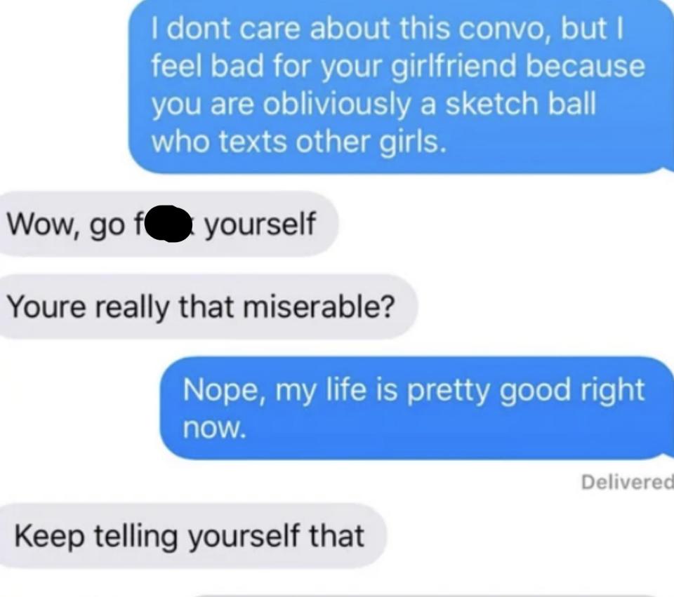 She says "I feel bad for your girlfriend because you are obviously a sketch ball who texts other girls," "Wow, go fuck. yourself; you're really that miserable?" "Nope, my life is pretty good right now," "Keep telling yourself that"