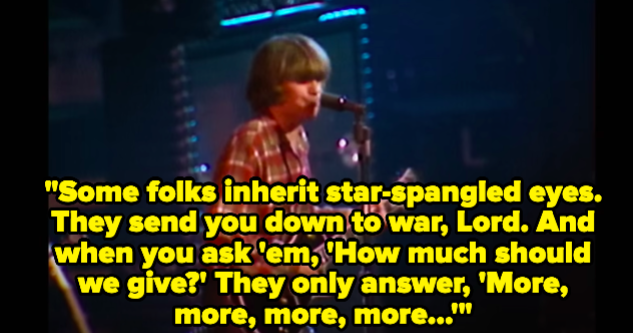 A man singing: "Some folks inherit star-spangled eyes. They send you down to war, Lord. And when you ask 'em, 'How much should we give?' They only answer, 'More, more, more, more'"