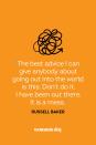 <p>"The best advice I can give anybody about going out into the world is this: Don't do it. I have been out there. It is a mess."</p>