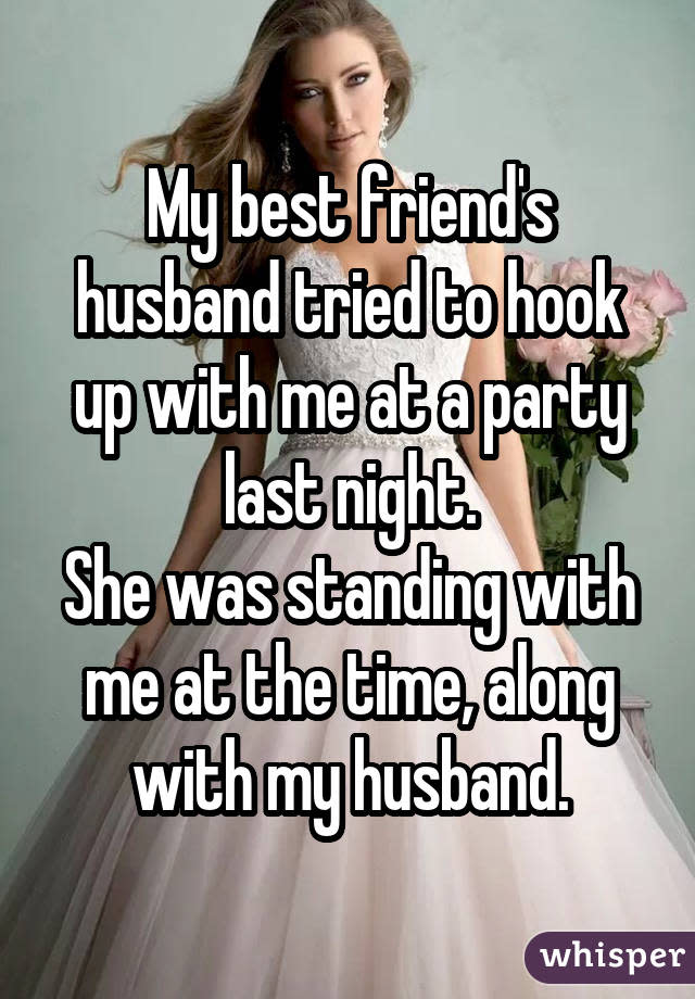 My best friend's husband tried to hook up with me at a party last night. She was standing with me at the time, along with my husband.