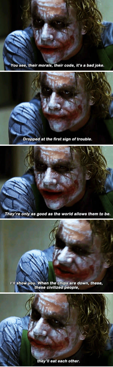 The Joker telling Batman: "You see, their morals, it's a bad joke. Dropped at the first sign of trouble. They're only as good as the world allows them to be"