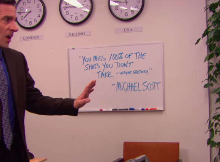 On a white board, it says, "'You miss 100% of the shots you don't take —Wayne Gretkzy'  — Michael Scott"