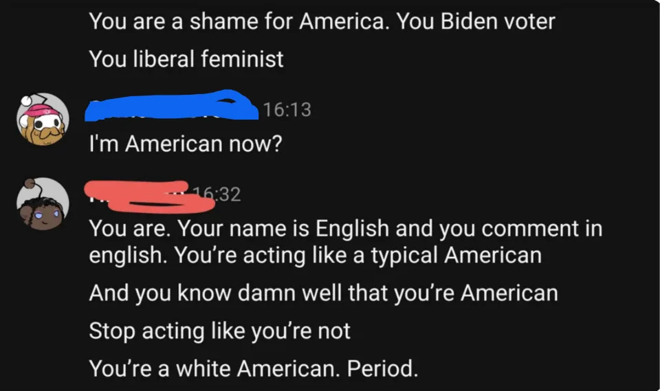 person 1: i'm american now? person 2: you are. your name is english and you comment in english. you're acting like a typical american andd you know damn well that you're american