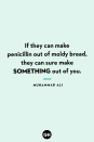 <p>If they can make penicillin out of moldy bread, they can sure make something out of you.</p>
