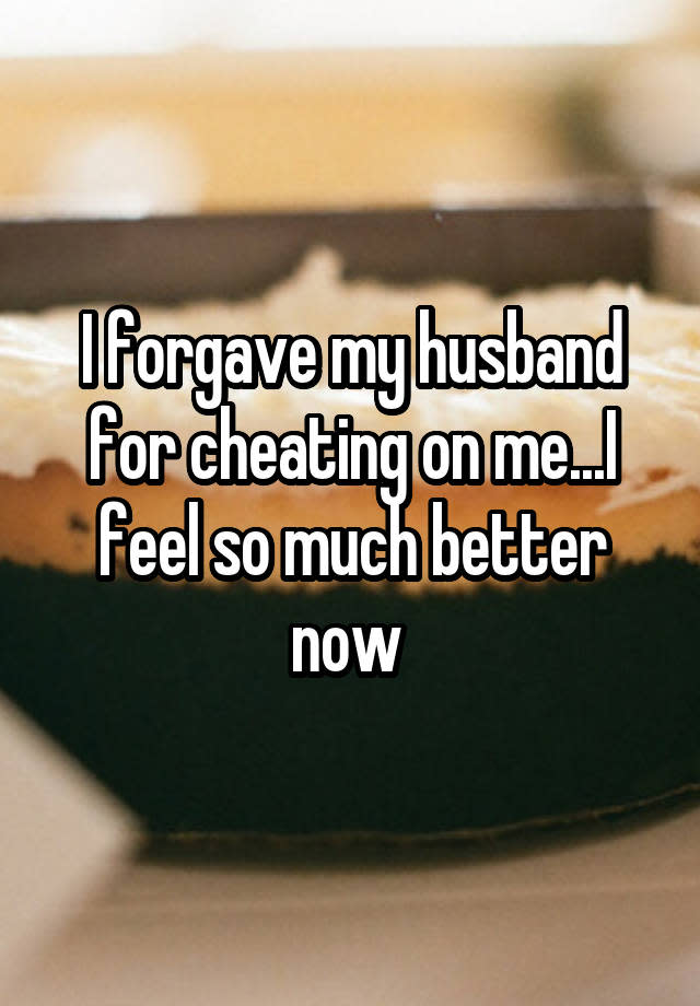 I forgave my husband for cheating on me...I feel so much better now 